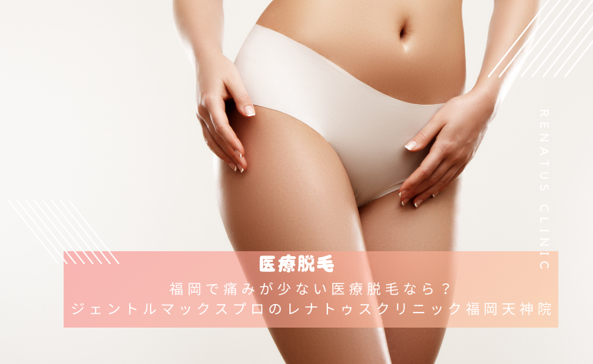 福岡で痛みが少ない医療脱毛なら？ジェントルマックスプロのレナトゥスクリニック福岡天神院